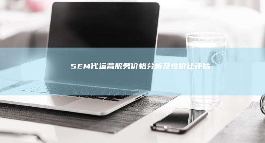 SEM代运营服务价格分析及性价比评估