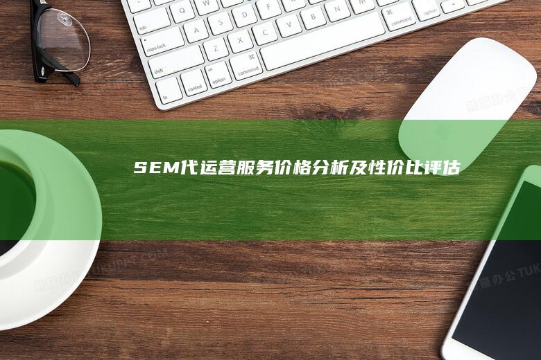 SEM代运营服务价格分析及性价比评估